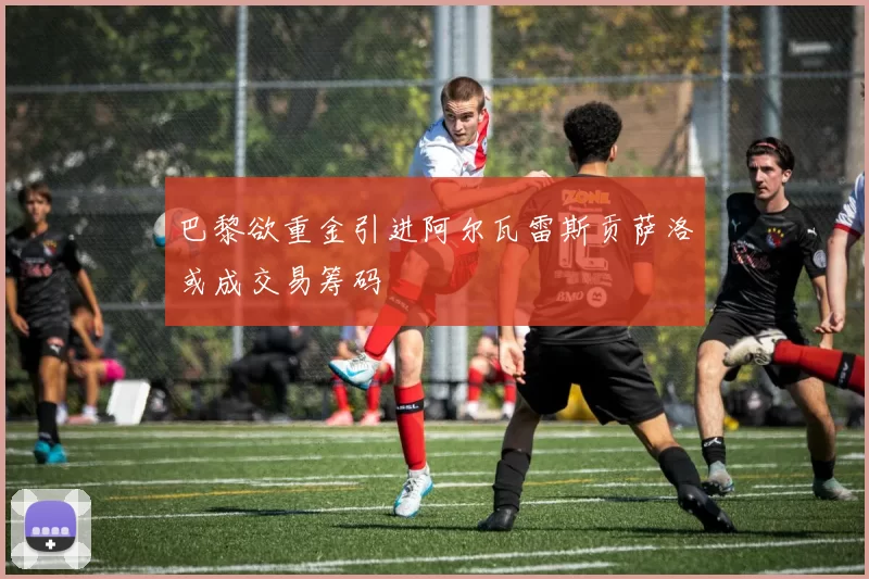 巴黎欲重金引进阿尔瓦雷斯贡萨洛或成交易筹码