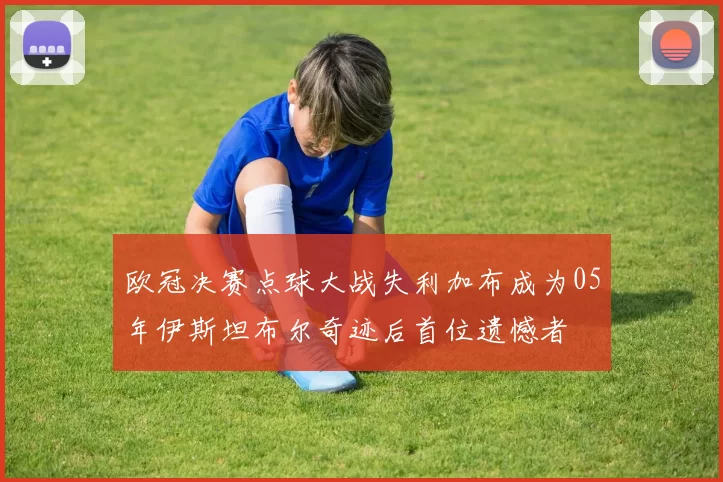 欧冠决赛点球大战失利加布成为05年伊斯坦布尔奇迹后首位遗憾者