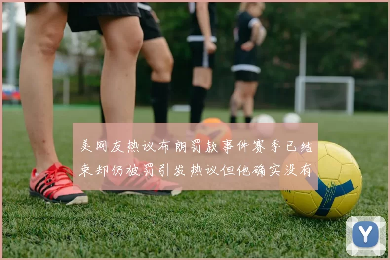 美网友热议布朗罚款事件赛季已结束却仍被罚引发热议但他确实没有说谎