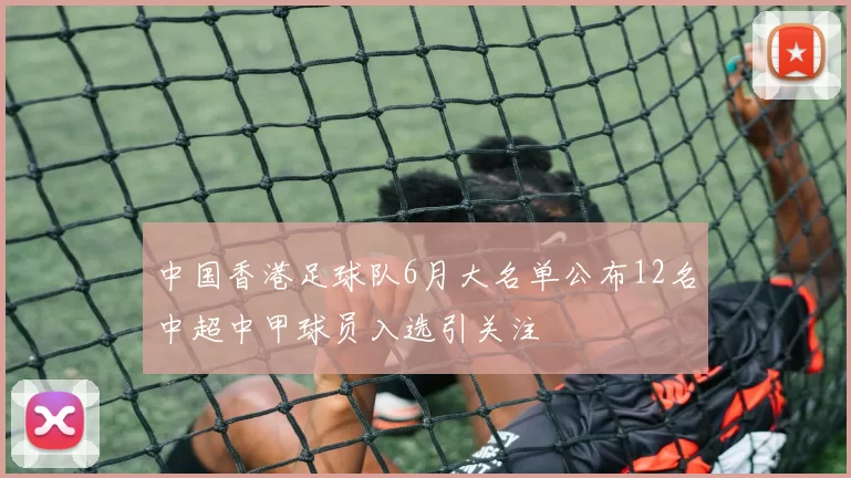中国香港足球队6月大名单公布12名中超中甲球员入选引关注