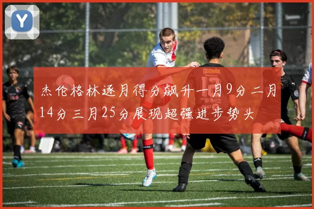 杰伦格林逐月得分飙升一月9分二月14分三月25分展现超强进步势头