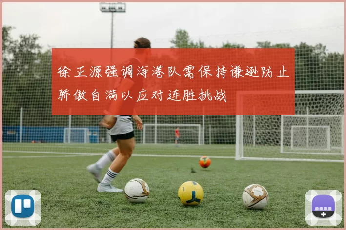 徐正源强调海港队需保持谦逊防止骄傲自满以应对连胜挑战
