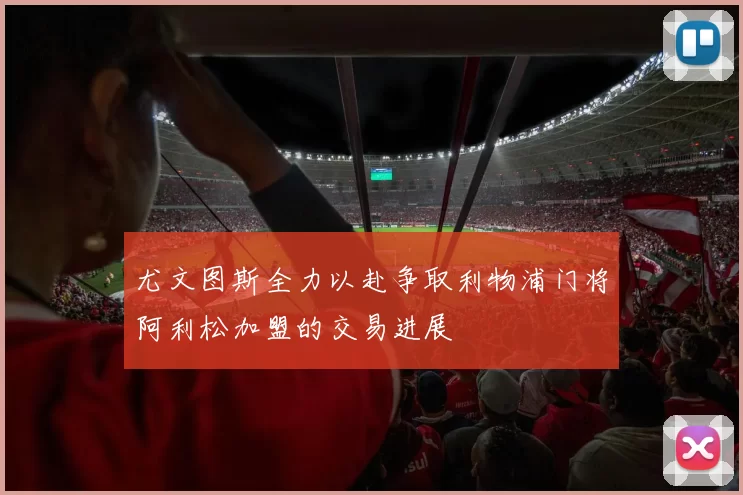 尤文图斯全力以赴争取利物浦门将阿利松加盟的交易进展