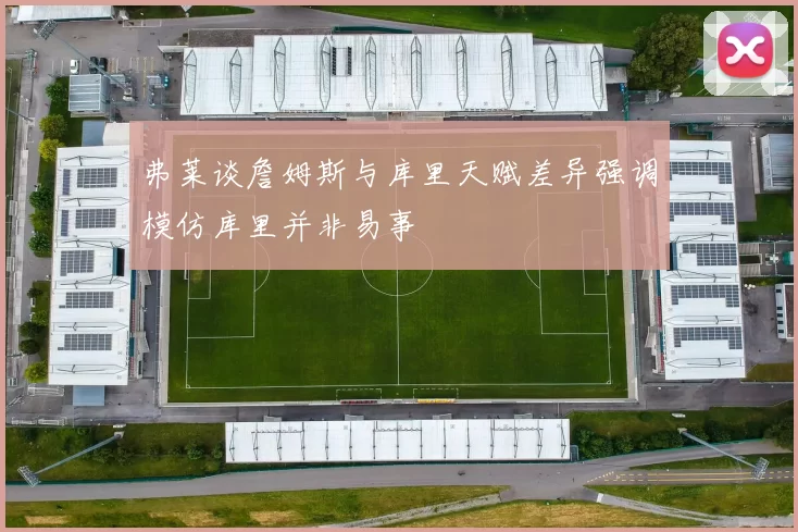 弗莱谈詹姆斯与库里天赋差异强调模仿库里并非易事