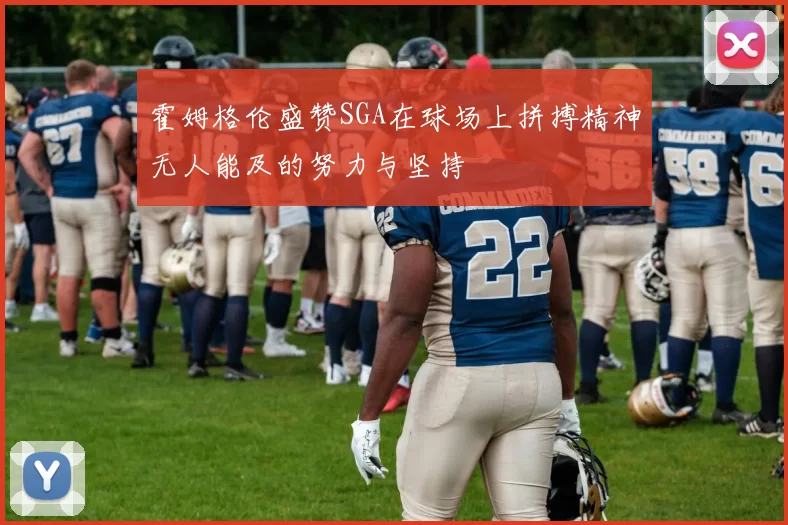 霍姆格伦盛赞SGA在球场上拼搏精神无人能及的努力与坚持