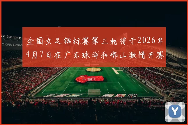 全国女足锦标赛第三轮将于2026年4月7日在广东珠海和佛山激情开赛