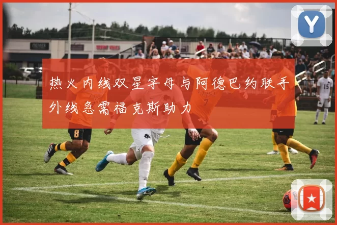 热火内线双星字母与阿德巴约联手外线急需福克斯助力