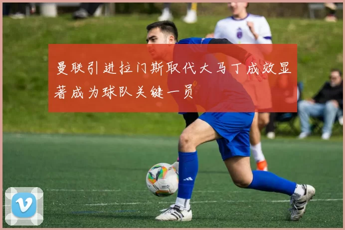 曼联引进拉门斯取代大马丁成效显著成为球队关键一员