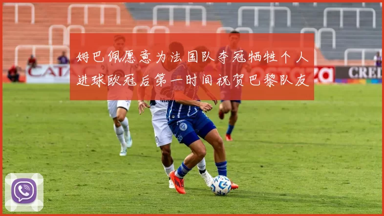 姆巴佩愿意为法国队夺冠牺牲个人进球欧冠后第一时间祝贺巴黎队友