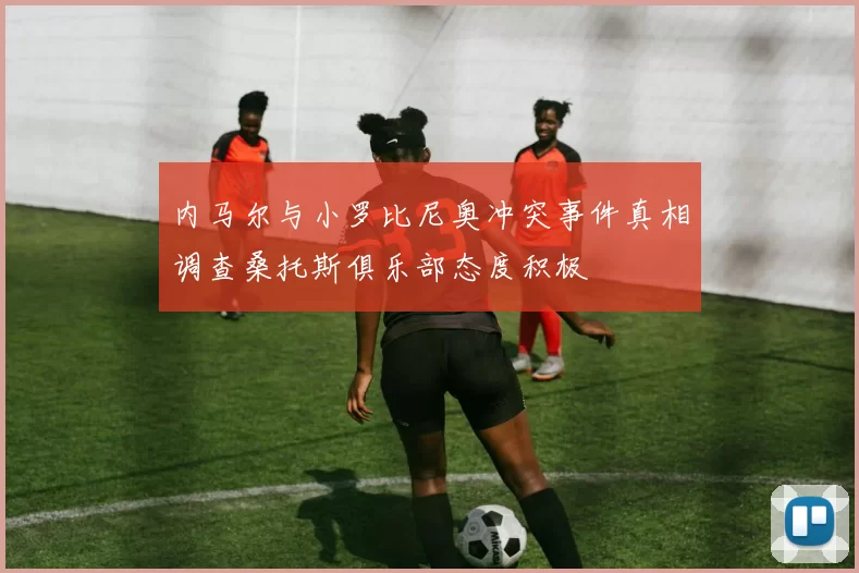 内马尔与小罗比尼奥冲突事件真相调查桑托斯俱乐部态度积极
