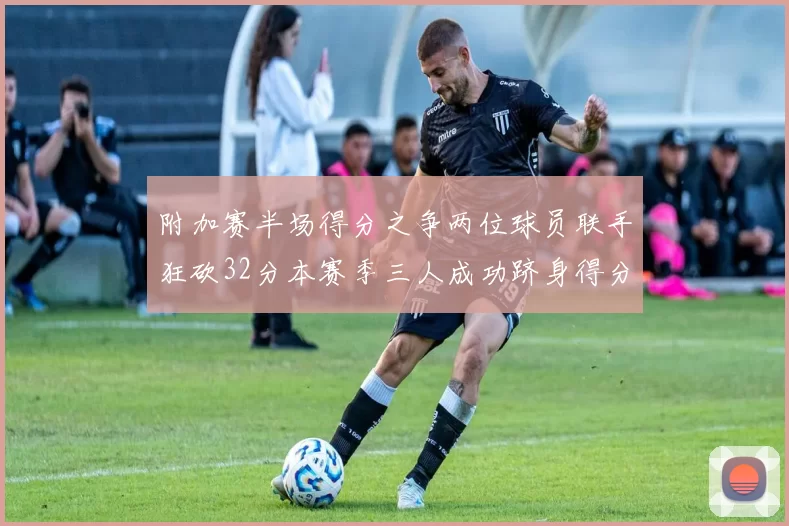附加赛半场得分之争两位球员联手狂砍32分本赛季三人成功跻身得分榜前20