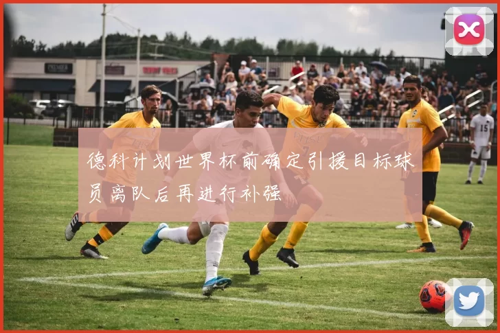 德科计划世界杯前确定引援目标球员离队后再进行补强