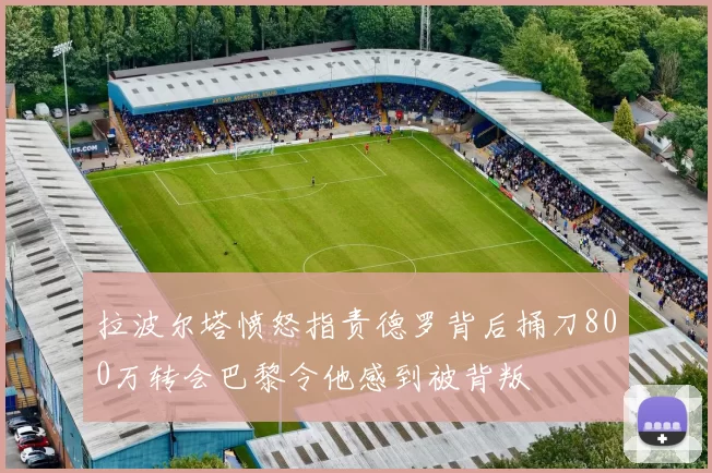 拉波尔塔愤怒指责德罗背后捅刀800万转会巴黎令他感到被背叛