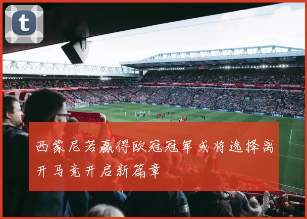 西蒙尼若赢得欧冠冠军或将选择离开马竞开启新篇章