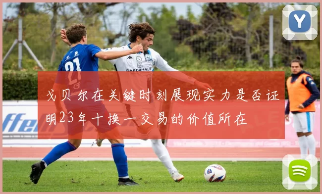 戈贝尔在关键时刻展现实力是否证明23年十换一交易的价值所在